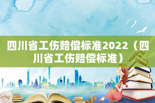四川省工傷賠償標(biāo)準(zhǔn)2022（四川省工傷賠償標(biāo)準(zhǔn)）