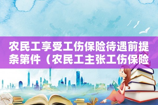 農(nóng)民工享受工傷保險待遇前提條第件（農(nóng)民工主張工傷保險待遇）