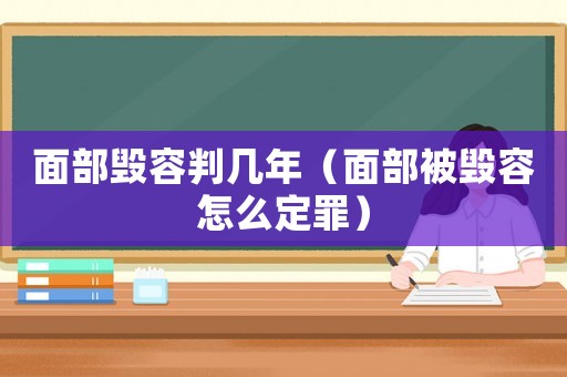 面部毀容判幾年（面部被毀容怎么定罪）
