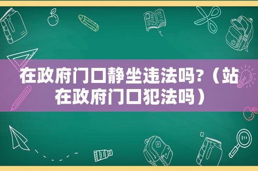 在政府門口靜坐違法嗎?（站在政府門口犯法嗎）