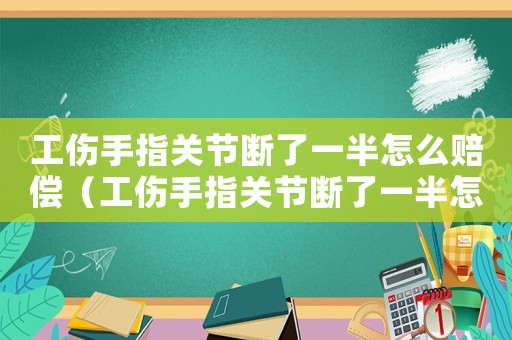 工傷手指關(guān)節(jié)斷了一半怎么賠償（工傷手指關(guān)節(jié)斷了一半怎么賠）