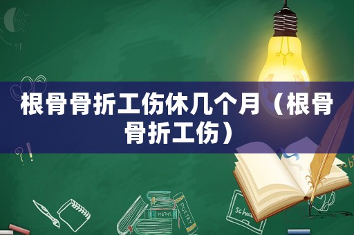 根骨骨折工傷休幾個月（根骨骨折工傷）