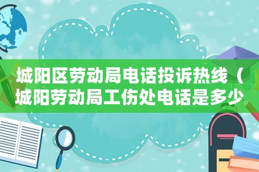 城陽區勞動局電話投訴熱線（城陽勞動局工傷處電話是多少）