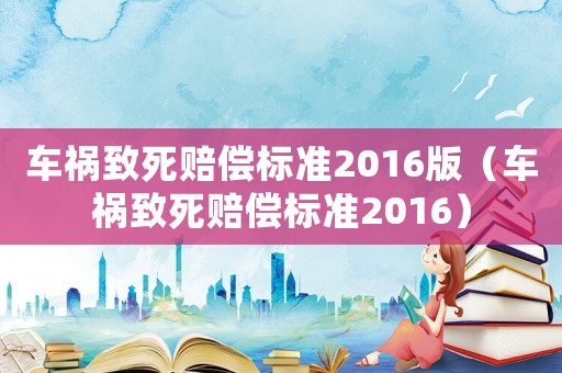 車(chē)禍致死賠償標(biāo)準(zhǔn)2016版（車(chē)禍致死賠償標(biāo)準(zhǔn)2016）