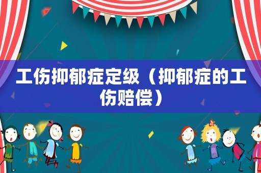 工傷抑郁癥定級（抑郁癥的工傷賠償）