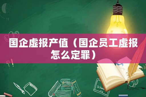 國企虛報產值（國企員工虛報怎么定罪）