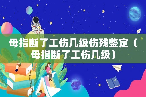 母指斷了工傷幾級傷殘鑒定（母指斷了工傷幾級）