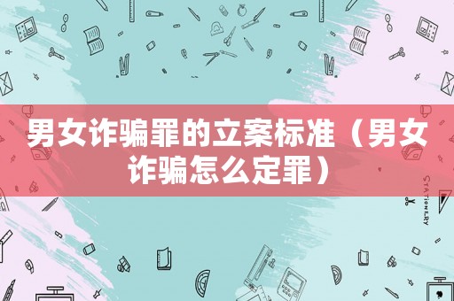男女詐騙罪的立案標準（男女詐騙怎么定罪）
