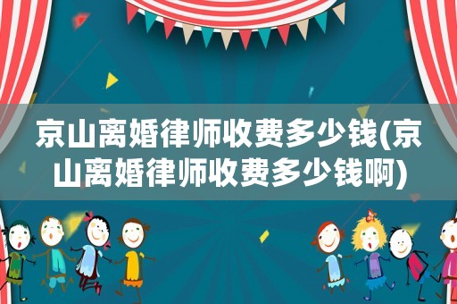 京山離婚律師收費多少錢(京山離婚律師收費多少錢啊)
