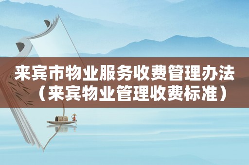 來(lái)賓市物業(yè)服務(wù)收費(fèi)管理辦法（來(lái)賓物業(yè)管理收費(fèi)標(biāo)準(zhǔn)）