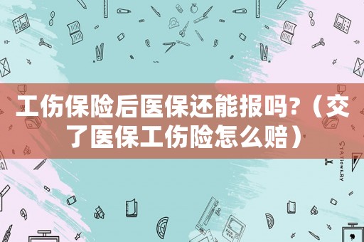 工傷保險(xiǎn)后醫(yī)保還能報(bào)嗎?（交了醫(yī)保工傷險(xiǎn)怎么賠）