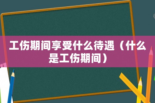 工傷期間享受什么待遇（什么是工傷期間）
