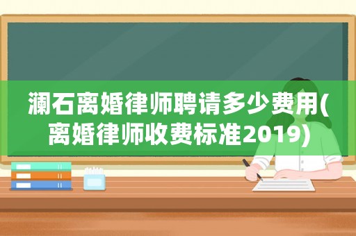 瀾石離婚律師聘請多少費用(離婚律師收費標準2019)