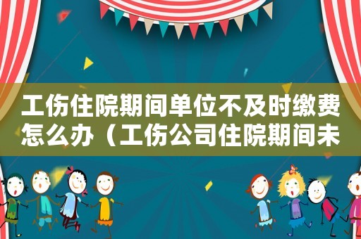 工傷住院期間單位不及時繳費怎么辦（工傷公司住院期間未派人護理）