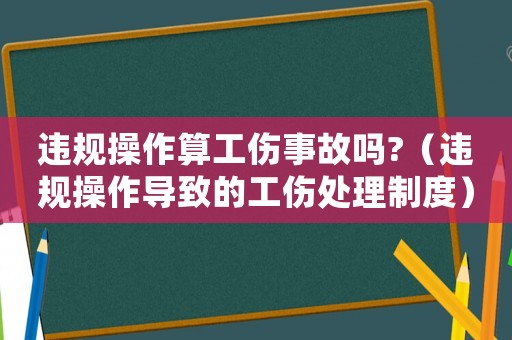 違規操作算工傷事故嗎?（違規操作導致的工傷處理制度）