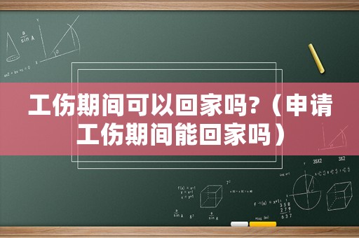 工傷期間可以回家嗎?（申請工傷期間能回家嗎）