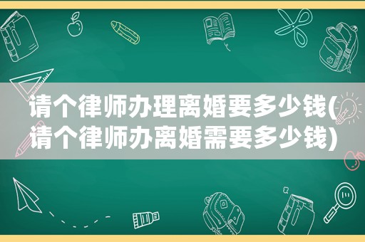 請個律師辦理離婚要多少錢(請個律師辦離婚需要多少錢)