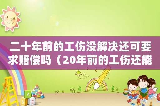 二十年前的工傷沒解決還可要求賠償嗎（20年前的工傷還能定殘嗎）