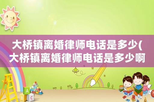 大橋鎮離婚律師電話是多少(大橋鎮離婚律師電話是多少啊)