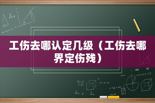 工傷去哪認(rèn)定幾級(jí)（工傷去哪界定傷殘）