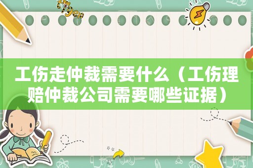 工傷走仲裁需要什么（工傷理賠仲裁公司需要哪些證據）