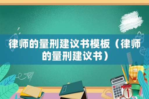 律師的量刑建議書模板（律師的量刑建議書）