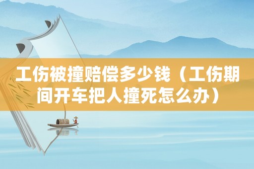 工傷被撞賠償多少錢（工傷期間開車把人撞死怎么辦）