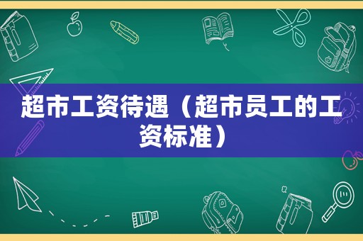 超市工資待遇（超市員工的工資標準）