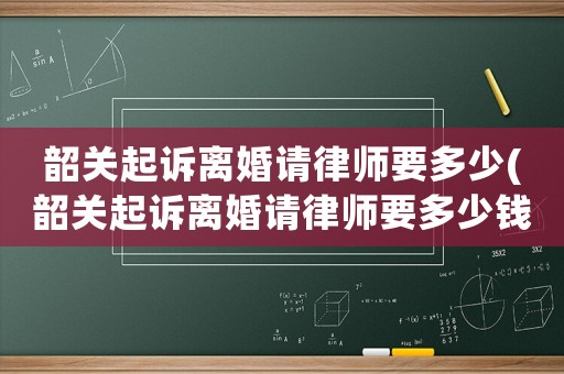 韶關起訴離婚請律師要多少(韶關起訴離婚請律師要多少錢費用)