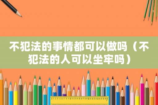 不犯法的事情都可以做嗎（不犯法的人可以坐牢嗎）