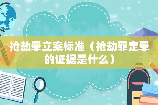 搶劫罪立案標準（搶劫罪定罪的證據是什么）