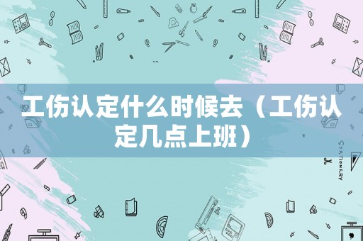 工傷認定什么時候去（工傷認定幾點上班）