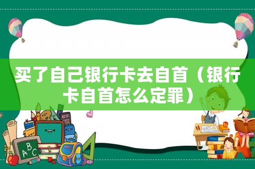 買了自己銀行卡去自首（銀行卡自首怎么定罪）