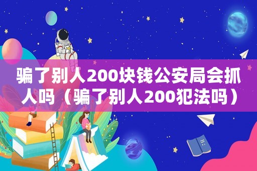 騙了別人200塊錢公安局會抓人嗎（騙了別人200犯法嗎）