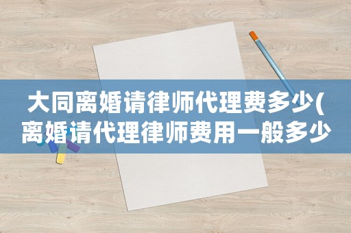 大同離婚請律師代理費多少(離婚請代理律師費用一般多少)