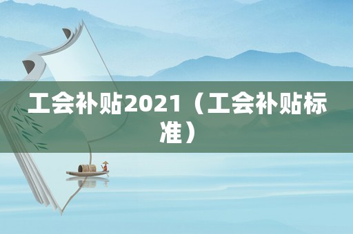 工會補(bǔ)貼2021（工會補(bǔ)貼標(biāo)準(zhǔn)）