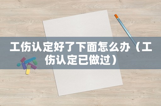 工傷認(rèn)定好了下面怎么辦（工傷認(rèn)定已做過）