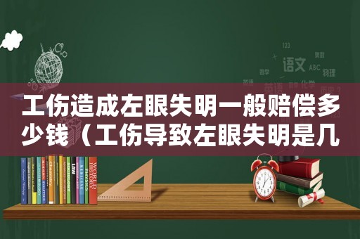 工傷造成左眼失明一般賠償多少錢（工傷導致左眼失明是幾級傷害）