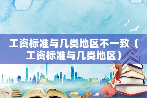 工資標準與幾類地區不一致（工資標準與幾類地區）