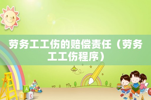 勞務工工傷的賠償責任（勞務工工傷程序）