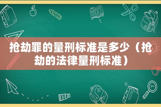 搶劫罪的量刑標準是多少（搶劫的法律量刑標準）