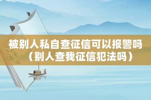 被別人私自查征信可以報警嗎（別人查我征信犯法嗎）