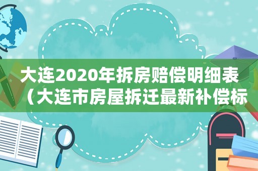 大連2020年拆房賠償明細表（大連市房屋拆遷最新補償標準.）