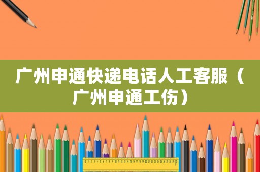 廣州申通快遞電話人工客服（廣州申通工傷）