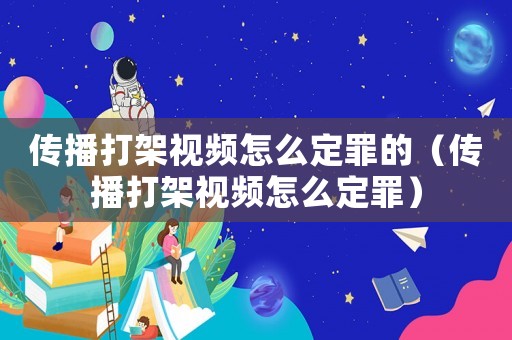 傳播打架視頻怎么定罪的（傳播打架視頻怎么定罪）