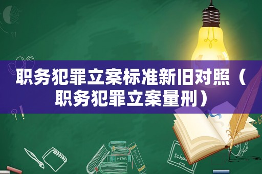 職務(wù)犯罪立案標(biāo)準(zhǔn)新舊對照（職務(wù)犯罪立案量刑）
