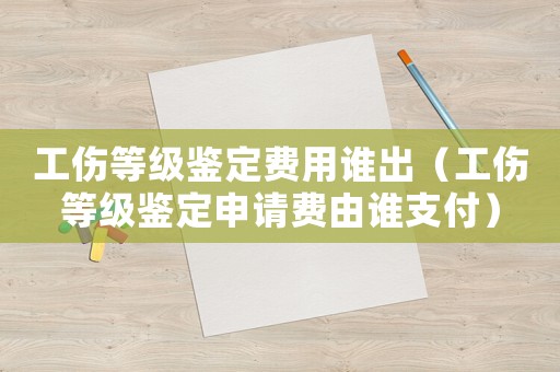 工傷等級鑒定費用誰出（工傷等級鑒定申請費由誰支付）