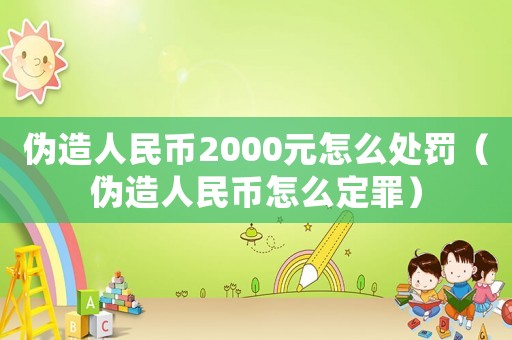 偽造人民幣2000元怎么處罰（偽造人民幣怎么定罪）