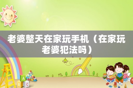 老婆整天在家玩手機（在家玩老婆犯法嗎）