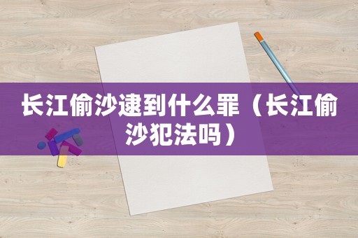 長江偷沙逮到什么罪（長江偷沙犯法嗎）